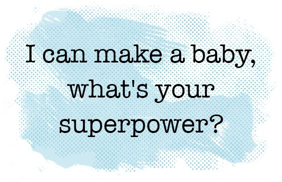 I can make a baby, what's your superpower?